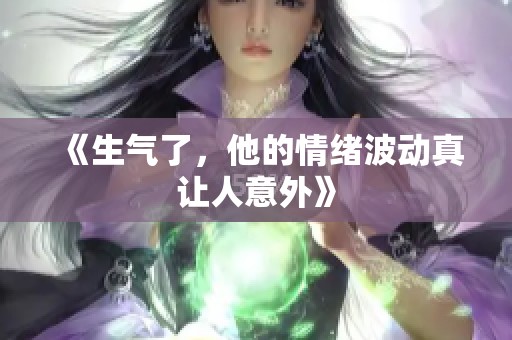 《生气了，他的情绪波动真让人意外》