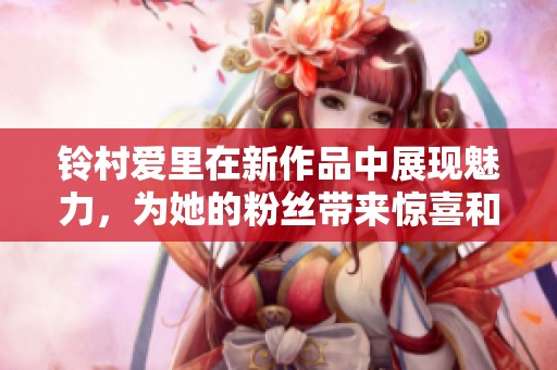 铃村爱里在新作品中展现魅力，为她的粉丝带来惊喜和期待