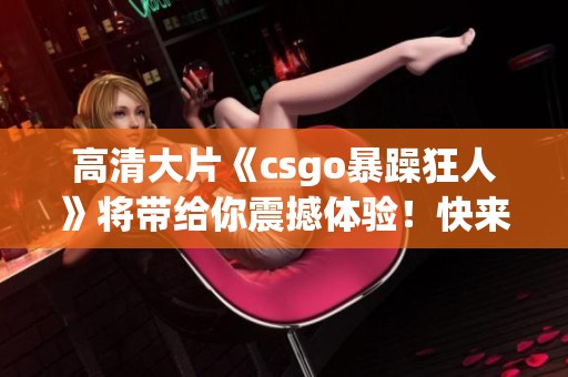高清大片《csgo暴躁狂人》将带给你震撼体验！快来一起感受这场精彩对决吧！