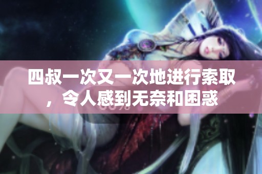 四叔一次又一次地进行索取，令人感到无奈和困惑