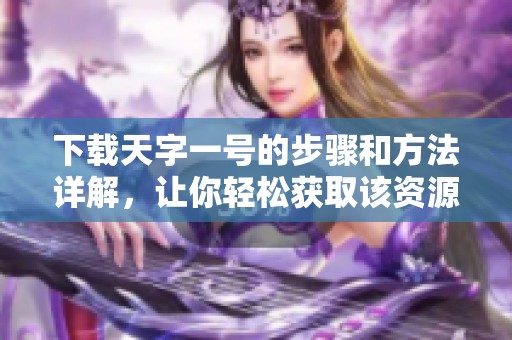 下载天字一号的步骤和方法详解，让你轻松获取该资源
