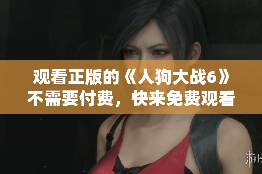 观看正版的《人狗大战6》不需要付费，快来免费观看吧