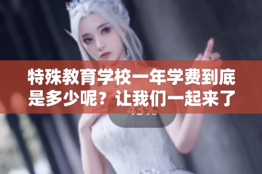 特殊教育学校一年学费到底是多少呢？让我们一起来了解这一情况吧