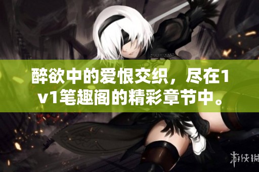 醉欲中的爱恨交织，尽在1v1笔趣阁的精彩章节中。