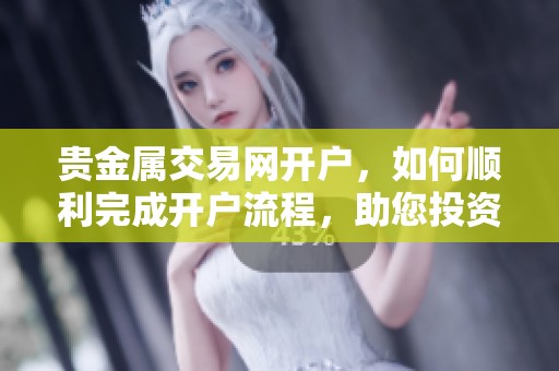 贵金属交易网开户，如何顺利完成开户流程，助您投资无忧