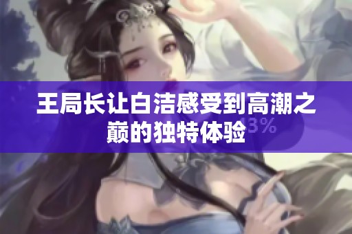 王局长让白洁感受到高潮之巅的独特体验