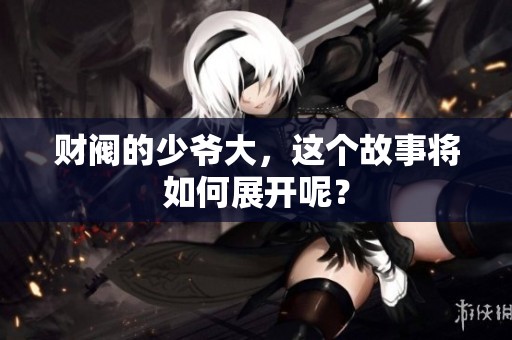 财阀的少爷大，这个故事将如何展开呢？