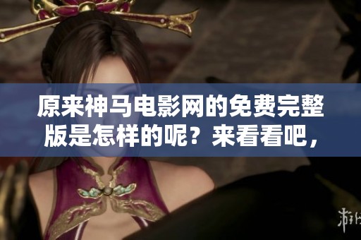 原来神马电影网的免费完整版是怎样的呢？来看看吧，精彩内容等你发现！