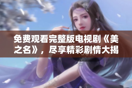 免费观看完整版电视剧《美之名》，尽享精彩剧情大揭幕