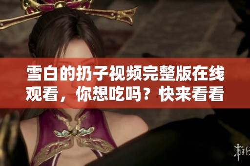 雪白的扔子视频完整版在线观看，你想吃吗？快来看看吧！