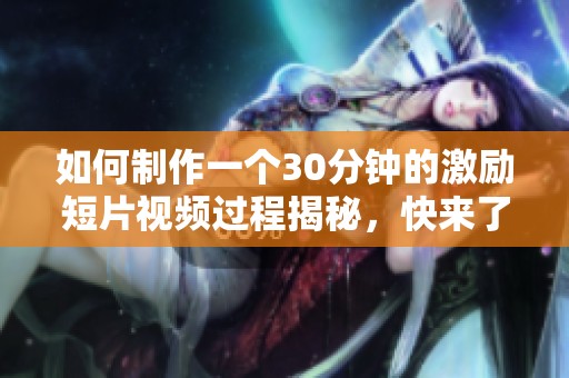 如何制作一个30分钟的激励短片视频过程揭秘，快来了解一下吧