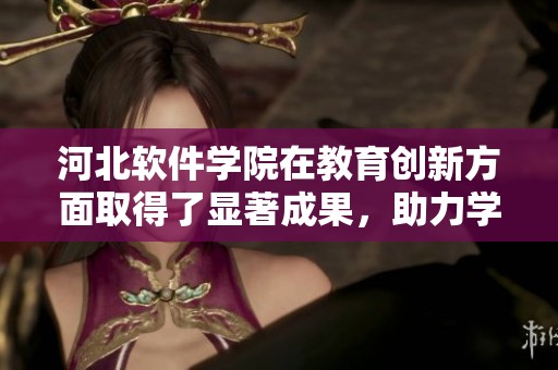 河北软件学院在教育创新方面取得了显著成果，助力学生未来发展。