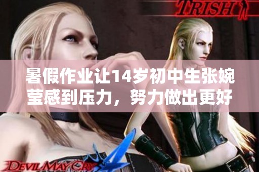 暑假作业让14岁初中生张婉莹感到压力，努力做出更好的成果