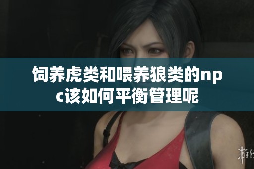 饲养虎类和喂养狼类的npc该如何平衡管理呢