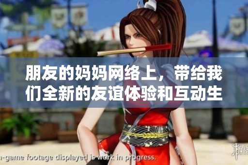 朋友的妈妈网络上，带给我们全新的友谊体验和互动生活