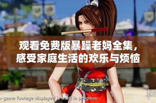 观看免费版暴躁老妈全集，感受家庭生活的欢乐与烦恼