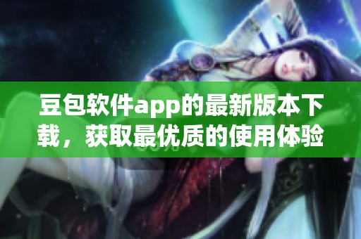 豆包软件app的最新版本下载，获取最优质的使用体验与功能更新！