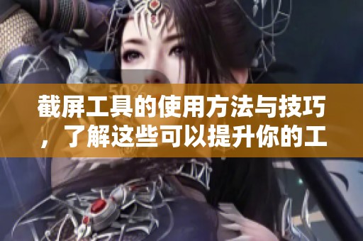 截屏工具的使用方法与技巧，了解这些可以提升你的工作效率