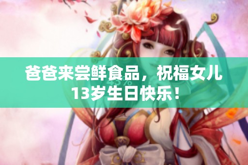 爸爸来尝鲜食品，祝福女儿13岁生日快乐！