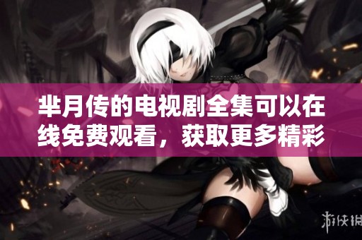 芈月传的电视剧全集可以在线免费观看，获取更多精彩内容尽在这里!