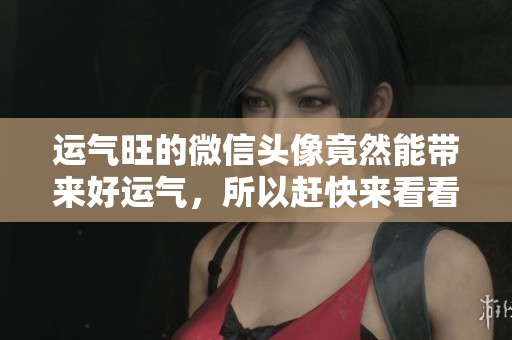运气旺的微信头像竟然能带来好运气，所以赶快来看看吧！