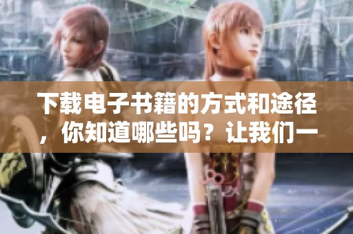 下载电子书籍的方式和途径，你知道哪些吗？让我们一起了解一下吧。