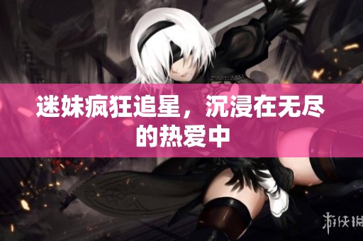 迷妹疯狂追星，沉浸在无尽的热爱中