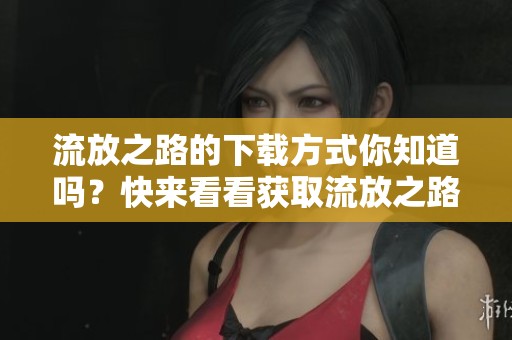 流放之路的下载方式你知道吗？快来看看获取流放之路的方法吧