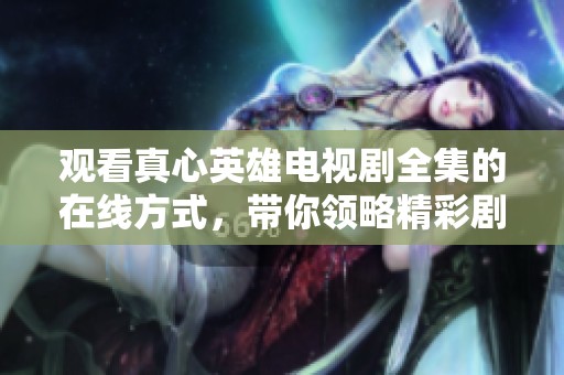 观看真心英雄电视剧全集的在线方式，带你领略精彩剧情！