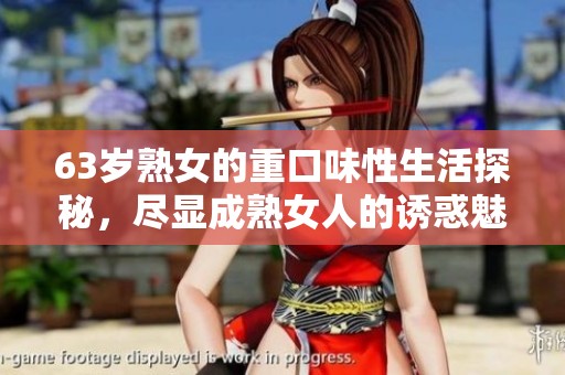 63岁熟女的重口味性生活探秘，尽显成熟女人的诱惑魅力