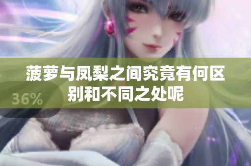 菠萝与凤梨之间究竟有何区别和不同之处呢