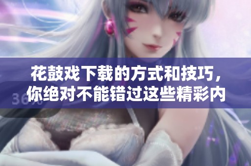 花鼓戏下载的方式和技巧，你绝对不能错过这些精彩内容