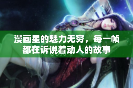 漫画星的魅力无穷，每一帧都在诉说着动人的故事