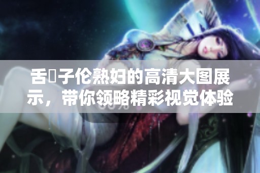 舌乚子伦**的高清大图展示，带你领略精彩视觉体验