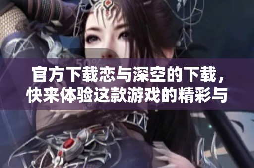 官方下载恋与深空的下载，快来体验这款游戏的精彩与乐趣