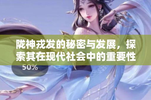 陇神戎发的秘密与发展，探索其在现代社会中的重要性与影响力
