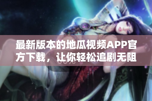 最新版本的地瓜视频APP官方下载，让你轻松追剧无阻碍