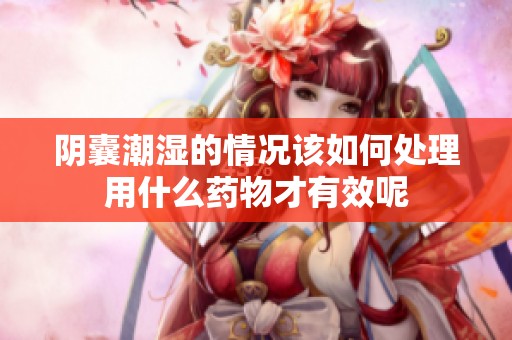 阴囊潮湿的情况该如何处理用什么药物才有效呢