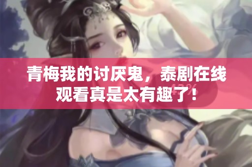 青梅我的讨厌鬼，泰剧在线观看真是太有趣了！
