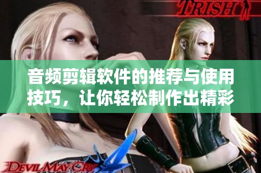 音频剪辑软件的推荐与使用技巧，让你轻松制作出精彩音频作品