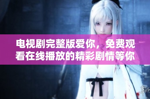 电视剧完整版爱你，免费观看在线播放的精彩剧情等你来欣赏