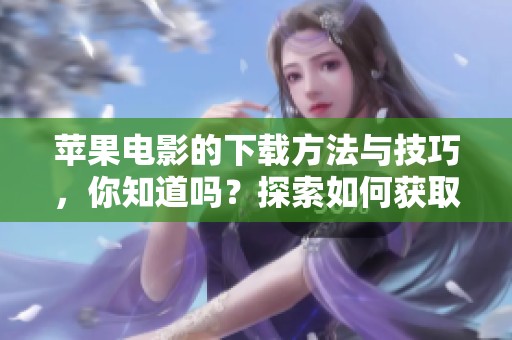苹果电影的下载方法与技巧，你知道吗？探索如何获取优质苹果电影下载体验！