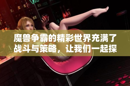 魔兽争霸的精彩世界充满了战斗与策略，让我们一起探索这个传奇！