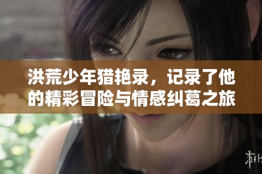 洪荒少年猎艳录，记录了他的精彩冒险与情感纠葛之旅。