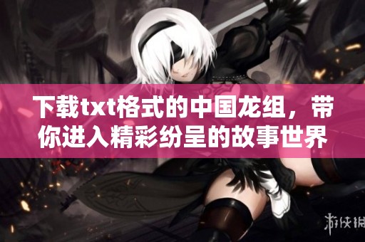 下载txt格式的中国龙组，带你进入精彩纷呈的故事世界