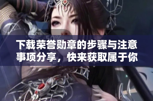 下载荣誉勋章的步骤与注意事项分享，快来获取属于你的荣誉！