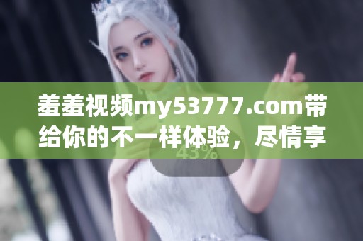 羞羞视频my53777.com带给你的不一样体验，尽情享受全新视听盛宴