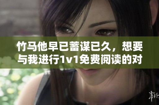 竹马他早已蓄谋已久，想要与我进行1v1免费阅读的对决