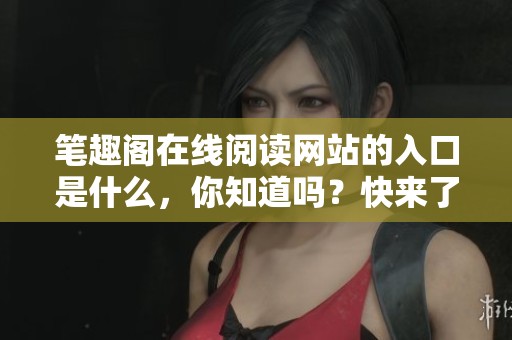 笔趣阁在线阅读网站的入口是什么，你知道吗？快来了解一下吧！