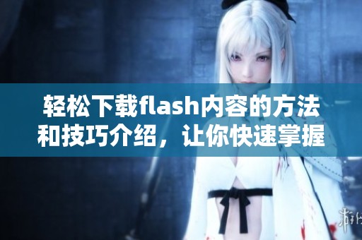轻松下载flash内容的方法和技巧介绍，让你快速掌握下载flash的正确方式